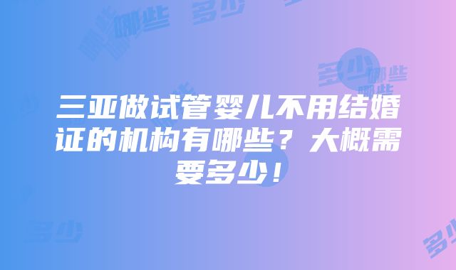 三亚做试管婴儿不用结婚证的机构有哪些？大概需要多少！