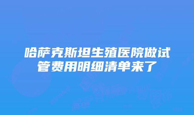 哈萨克斯坦生殖医院做试管费用明细清单来了