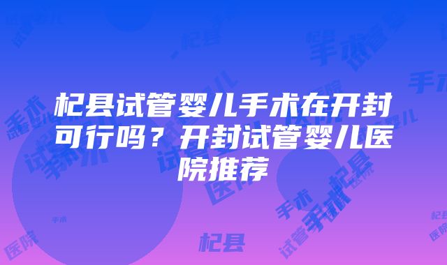 杞县试管婴儿手术在开封可行吗？开封试管婴儿医院推荐