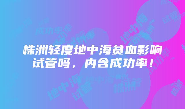 株洲轻度地中海贫血影响试管吗，内含成功率！