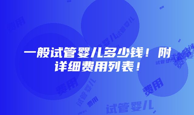 一般试管婴儿多少钱！附详细费用列表！