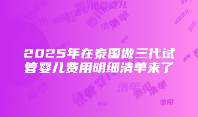 2025年在泰国做三代试管婴儿费用明细清单来了