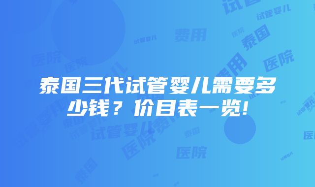 泰国三代试管婴儿需要多少钱？价目表一览!