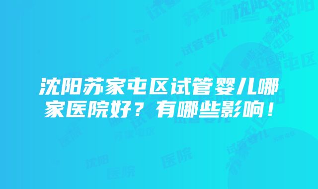 沈阳苏家屯区试管婴儿哪家医院好？有哪些影响！