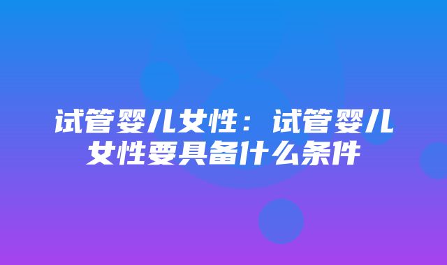 试管婴儿女性：试管婴儿女性要具备什么条件