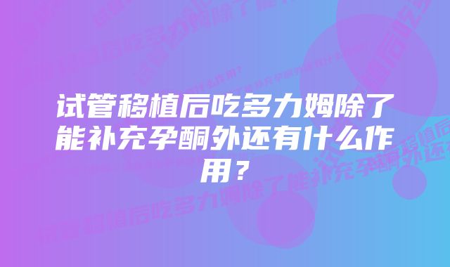 试管移植后吃多力姆除了能补充孕酮外还有什么作用？