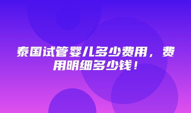 泰国试管婴儿多少费用，费用明细多少钱！