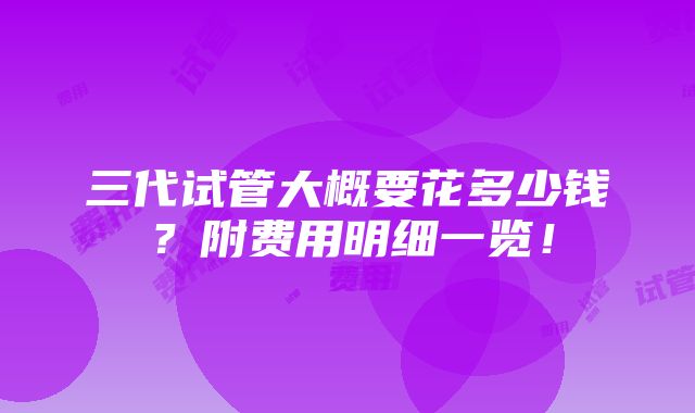 三代试管大概要花多少钱？附费用明细一览！