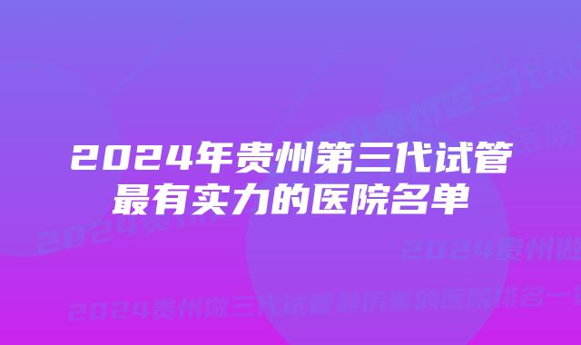 2024年贵州第三代试管最有实力的医院名单