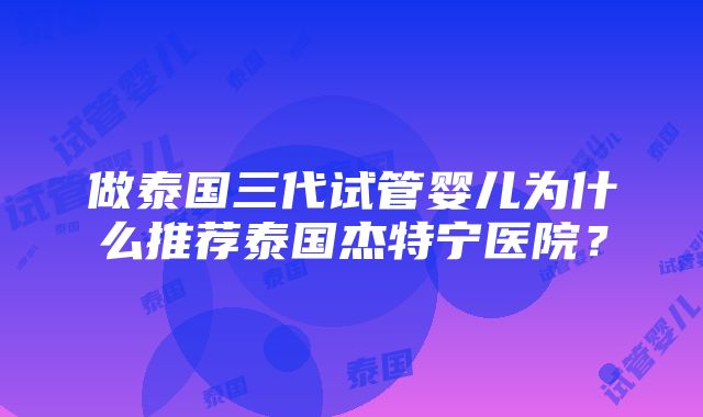 做泰国三代试管婴儿为什么推荐泰国杰特宁医院？