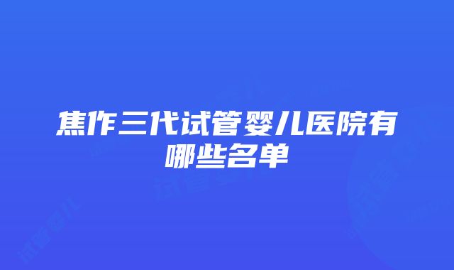 焦作三代试管婴儿医院有哪些名单