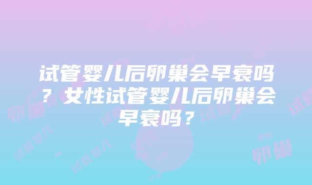 试管婴儿后卵巢会早衰吗？女性试管婴儿后卵巢会早衰吗？