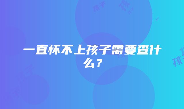 一直怀不上孩子需要查什么？