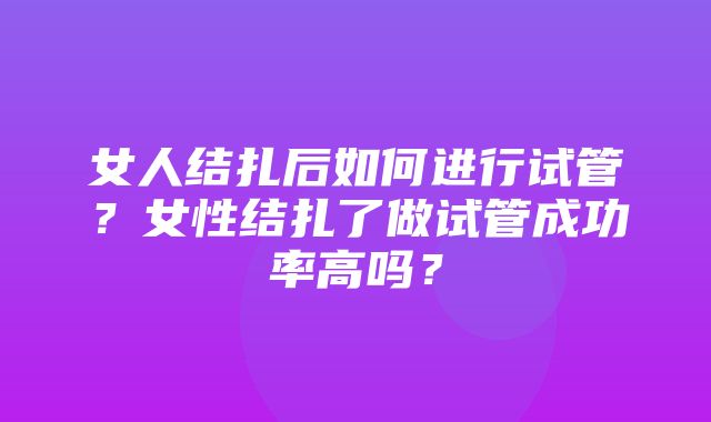 女人结扎后如何进行试管？女性结扎了做试管成功率高吗？