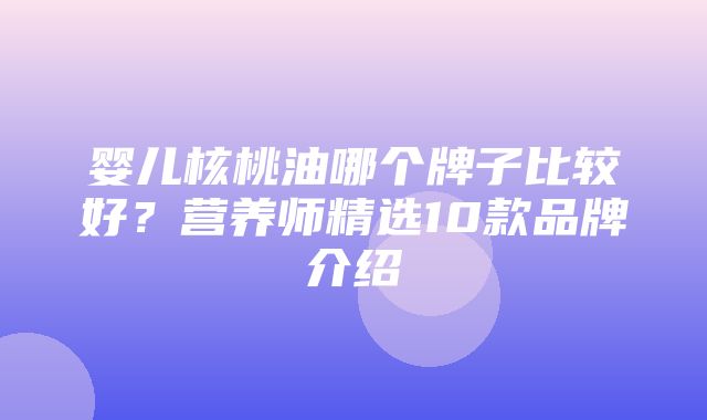 婴儿核桃油哪个牌子比较好？营养师精选10款品牌介绍