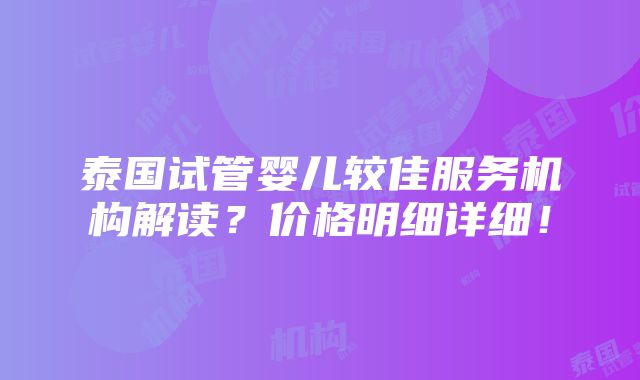 泰国试管婴儿较佳服务机构解读？价格明细详细！