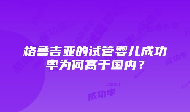 格鲁吉亚的试管婴儿成功率为何高于国内？