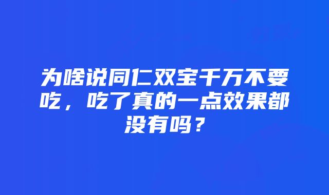 为啥说同仁双宝千万不要吃，吃了真的一点效果都没有吗？