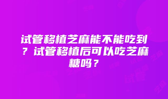 试管移植芝麻能不能吃到？试管移植后可以吃芝麻糖吗？