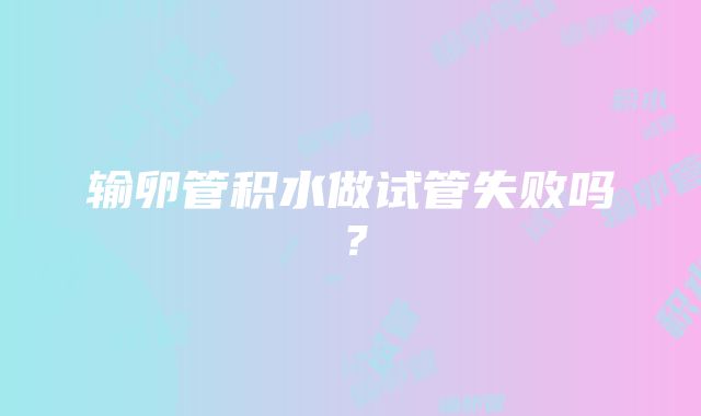 输卵管积水做试管失败吗？