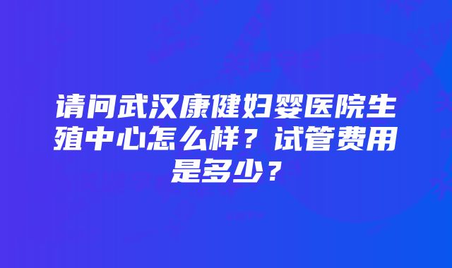 请问武汉康健妇婴医院生殖中心怎么样？试管费用是多少？