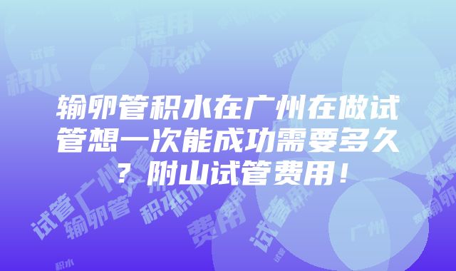 输卵管积水在广州在做试管想一次能成功需要多久？附山试管费用！