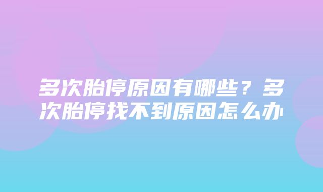 多次胎停原因有哪些？多次胎停找不到原因怎么办