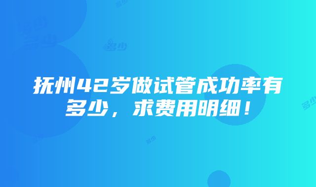 抚州42岁做试管成功率有多少，求费用明细！