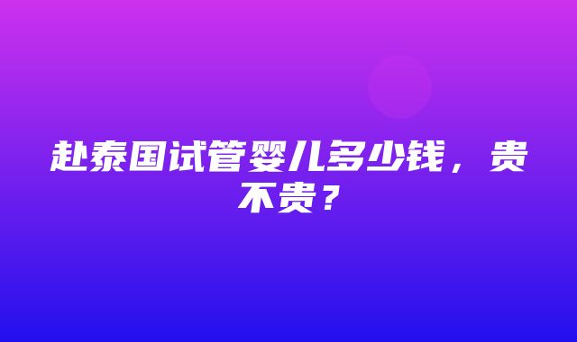 赴泰国试管婴儿多少钱，贵不贵？