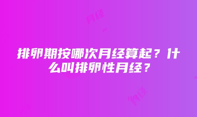 排卵期按哪次月经算起？什么叫排卵性月经？