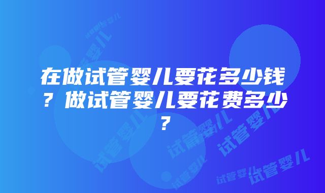 在做试管婴儿要花多少钱？做试管婴儿要花费多少？