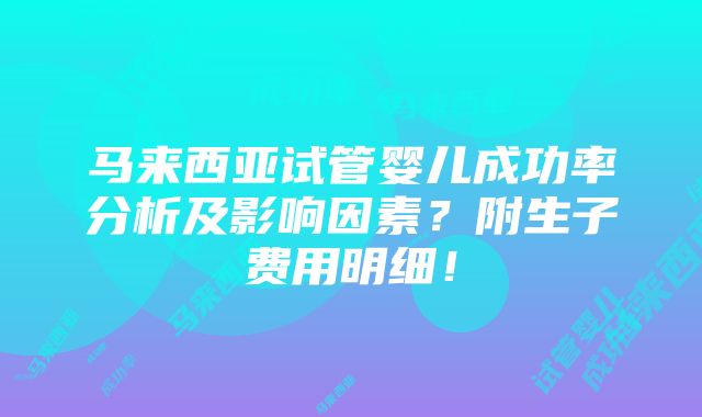 马来西亚试管婴儿成功率分析及影响因素？附生子费用明细！