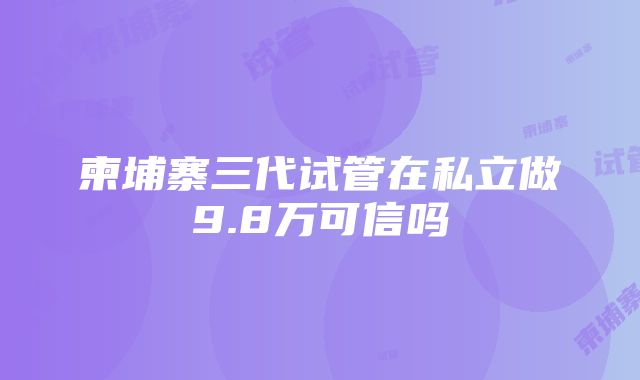 柬埔寨三代试管在私立做9.8万可信吗