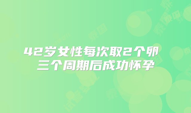 42岁女性每次取2个卵 三个周期后成功怀孕