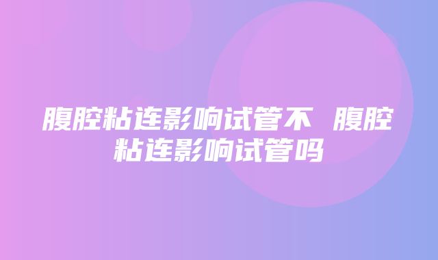 腹腔粘连影响试管不 腹腔粘连影响试管吗