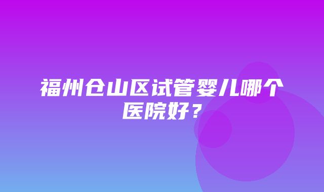 福州仓山区试管婴儿哪个医院好？