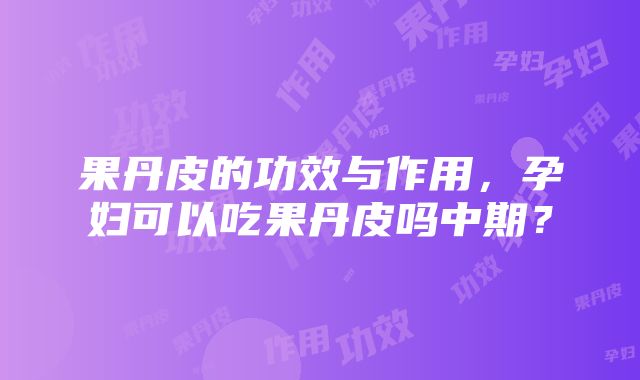 果丹皮的功效与作用，孕妇可以吃果丹皮吗中期？