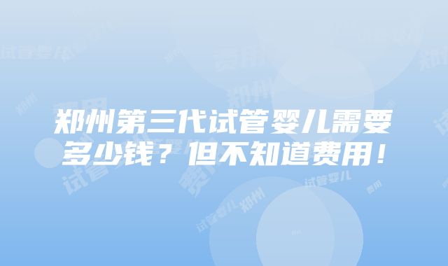 郑州第三代试管婴儿需要多少钱？但不知道费用！