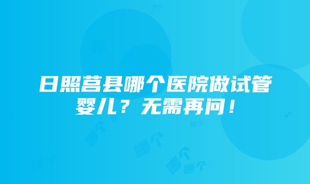 日照莒县哪个医院做试管婴儿？无需再问！