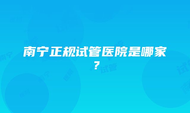 南宁正规试管医院是哪家？