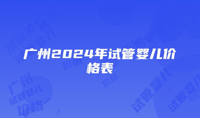 广州2024年试管婴儿价格表