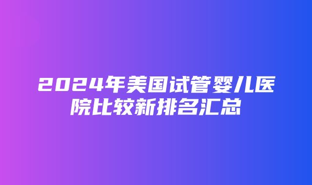 2024年美国试管婴儿医院比较新排名汇总