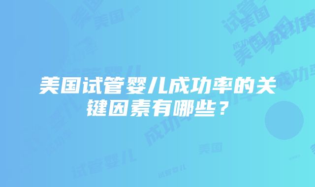 美国试管婴儿成功率的关键因素有哪些？