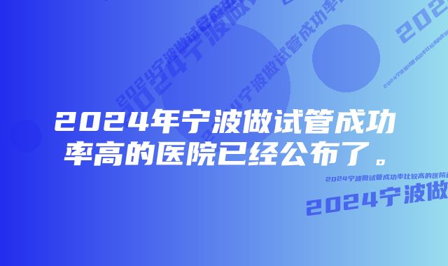 2024年宁波做试管成功率高的医院已经公布了。