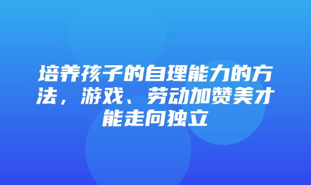 培养孩子的自理能力的方法，游戏、劳动加赞美才能走向独立