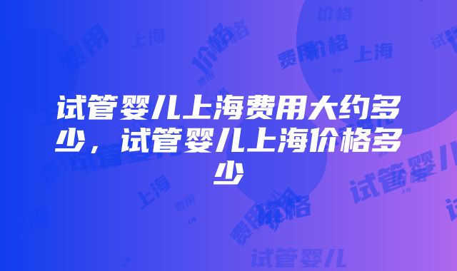 试管婴儿上海费用大约多少，试管婴儿上海价格多少