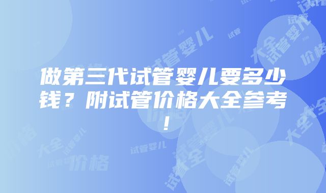 做第三代试管婴儿要多少钱？附试管价格大全参考！