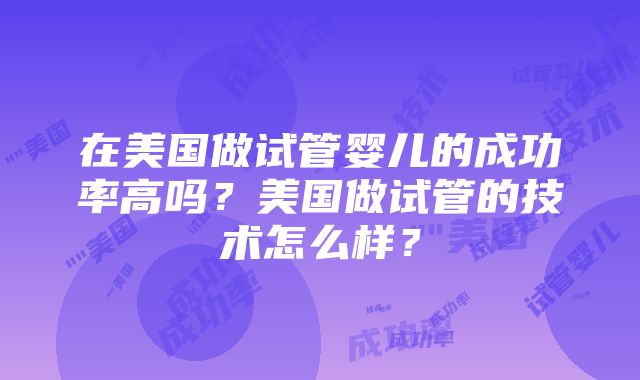 在美国做试管婴儿的成功率高吗？美国做试管的技术怎么样？