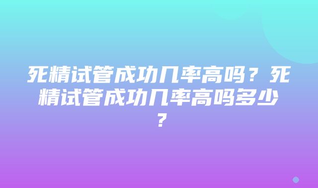 死精试管成功几率高吗？死精试管成功几率高吗多少？