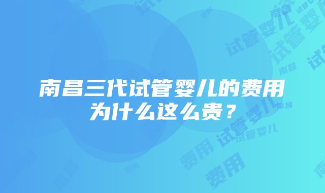 南昌三代试管婴儿的费用为什么这么贵？